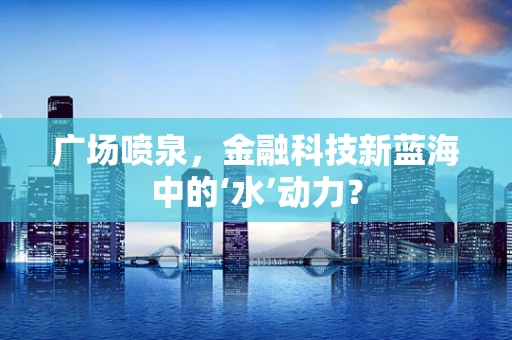 广场喷泉，金融科技新蓝海中的‘水’动力？