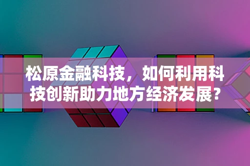 松原金融科技，如何利用科技创新助力地方经济发展？