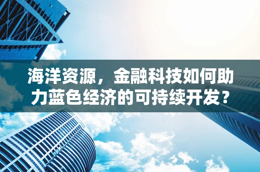 海洋资源，金融科技如何助力蓝色经济的可持续开发？