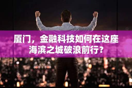 厦门，金融科技如何在这座海滨之城破浪前行？