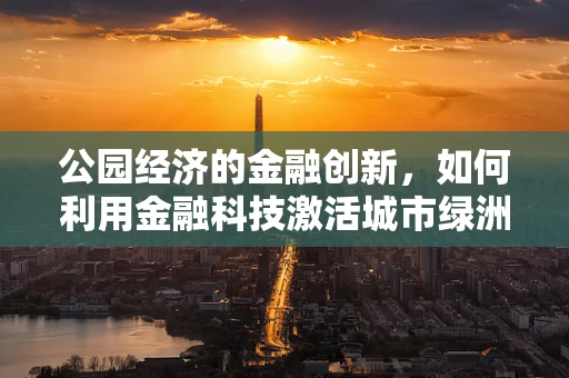 公园经济的金融创新，如何利用金融科技激活城市绿洲的商业潜力？