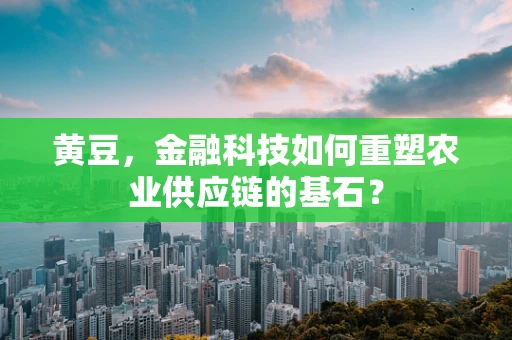 黄豆，金融科技如何重塑农业供应链的基石？