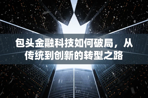 包头金融科技如何破局，从传统到创新的转型之路