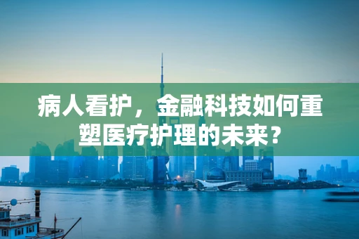 病人看护，金融科技如何重塑医疗护理的未来？