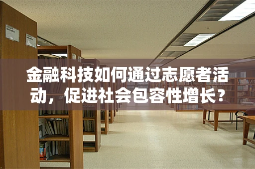 金融科技如何通过志愿者活动，促进社会包容性增长？