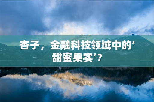 杏子，金融科技领域中的‘甜蜜果实’？