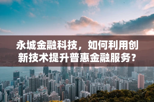 永城金融科技，如何利用创新技术提升普惠金融服务？