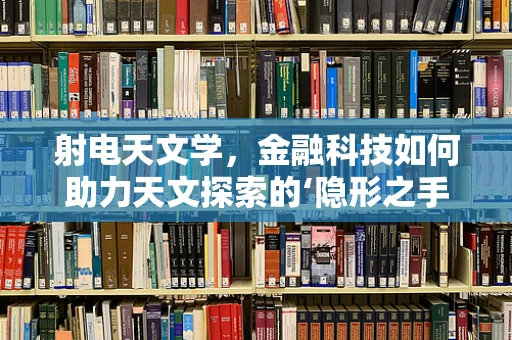 射电天文学，金融科技如何助力天文探索的‘隐形之手’？