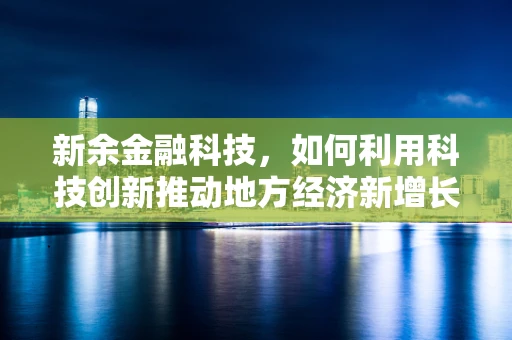 新余金融科技，如何利用科技创新推动地方经济新增长？