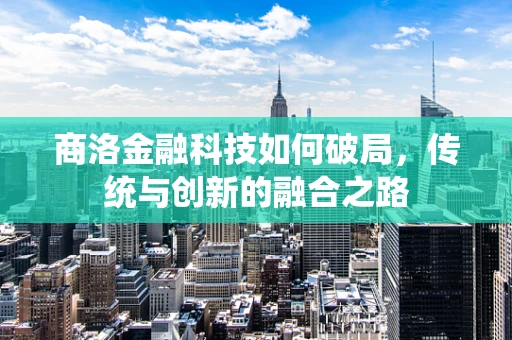 商洛金融科技如何破局，传统与创新的融合之路