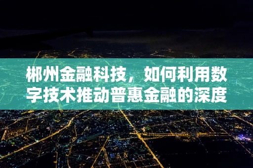 郴州金融科技，如何利用数字技术推动普惠金融的深度发展？