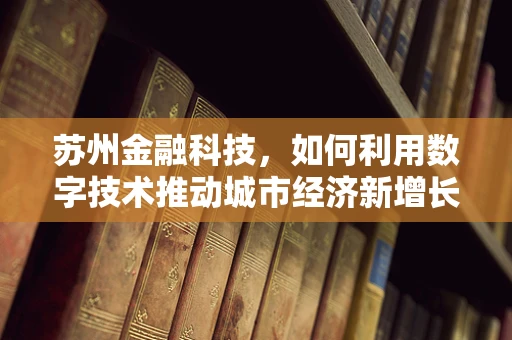 苏州金融科技，如何利用数字技术推动城市经济新增长？