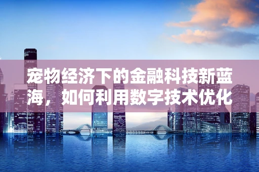 宠物经济下的金融科技新蓝海，如何利用数字技术优化宠物用品供应链？