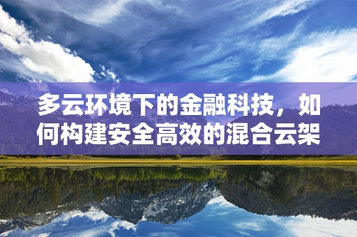 多云环境下的金融科技，如何构建安全高效的混合云架构？