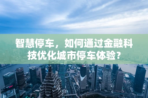 智慧停车，如何通过金融科技优化城市停车体验？