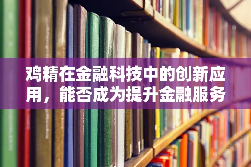 鸡精在金融科技中的创新应用，能否成为提升金融服务‘鲜味’的秘密武器？