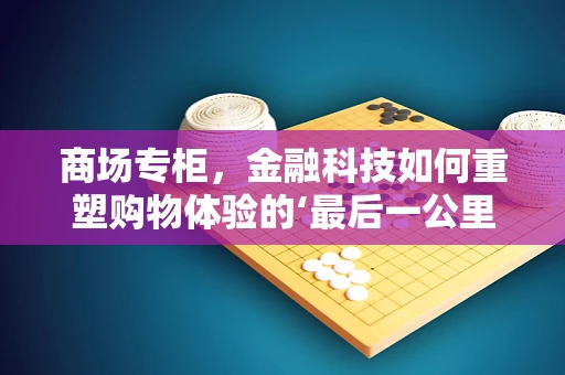 商场专柜，金融科技如何重塑购物体验的‘最后一公里’？