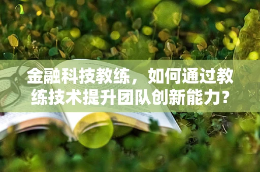 金融科技教练，如何通过教练技术提升团队创新能力？