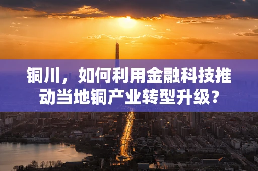 铜川，如何利用金融科技推动当地铜产业转型升级？