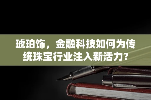 琥珀饰，金融科技如何为传统珠宝行业注入新活力？