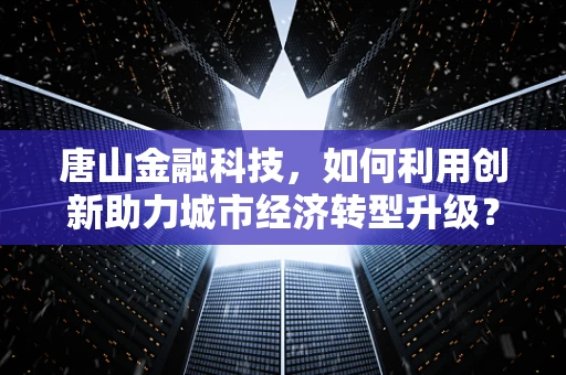 唐山金融科技，如何利用创新助力城市经济转型升级？