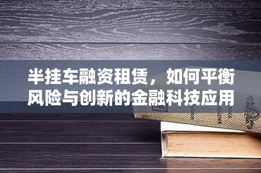 半挂车融资租赁，如何平衡风险与创新的金融科技应用？