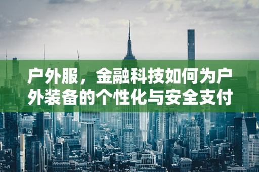 户外服，金融科技如何为户外装备的个性化与安全支付保驾护航？