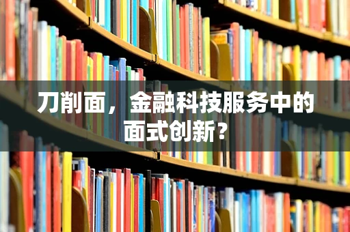 刀削面，金融科技服务中的面式创新？