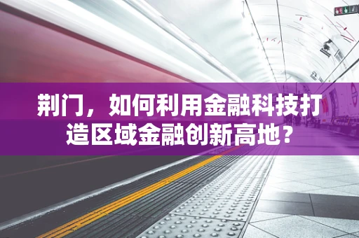 荆门，如何利用金融科技打造区域金融创新高地？