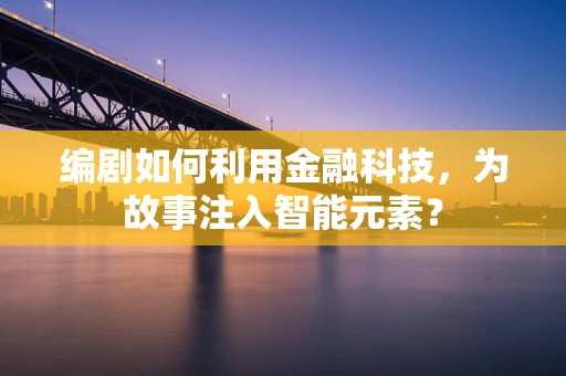 编剧如何利用金融科技，为故事注入智能元素？