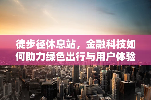 徒步径休息站，金融科技如何助力绿色出行与用户体验的双重升级？