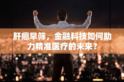 肝癌早筛，金融科技如何助力精准医疗的未来？