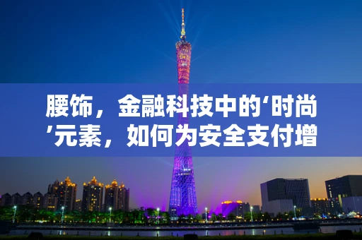 腰饰，金融科技中的‘时尚’元素，如何为安全支付增添‘个性’魅力？