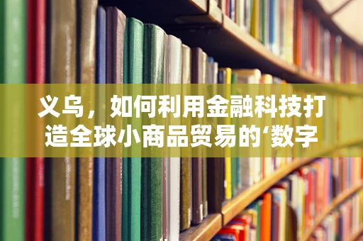 义乌，如何利用金融科技打造全球小商品贸易的‘数字港’？