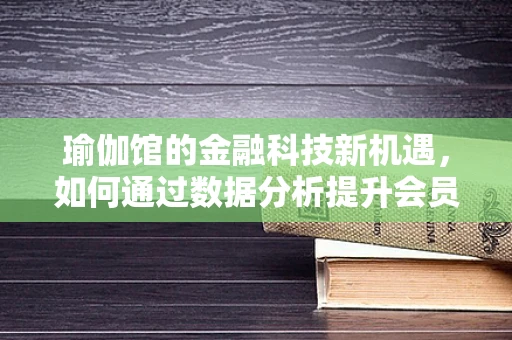 瑜伽馆的金融科技新机遇，如何通过数据分析提升会员体验？