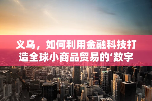 义乌，如何利用金融科技打造全球小商品贸易的‘数字新引擎’？