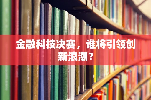 金融科技决赛，谁将引领创新浪潮？