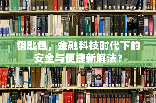 钥匙包，金融科技时代下的安全与便捷新解法？