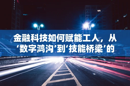 金融科技如何赋能工人，从‘数字鸿沟’到‘技能桥梁’的跨越？