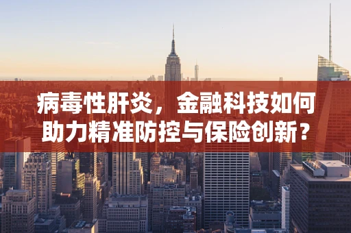 病毒性肝炎，金融科技如何助力精准防控与保险创新？