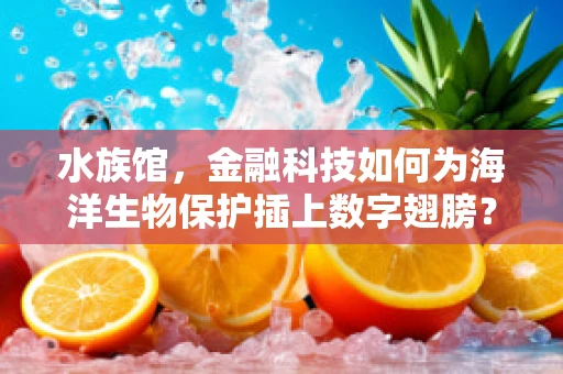 水族馆，金融科技如何为海洋生物保护插上数字翅膀？