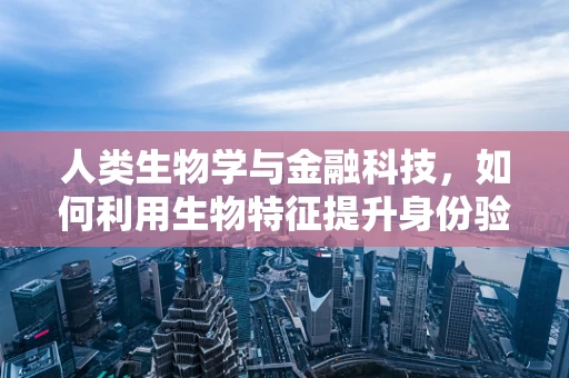 人类生物学与金融科技，如何利用生物特征提升身份验证的安全性？