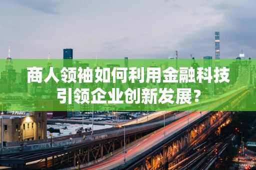 商人领袖如何利用金融科技引领企业创新发展？