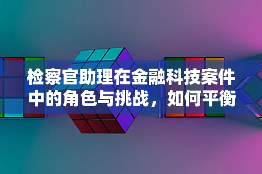 检察官助理在金融科技案件中的角色与挑战，如何平衡技术与法律？