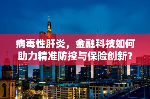 病毒性肝炎，金融科技如何助力精准防控与保险创新？