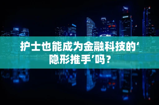 护士也能成为金融科技的‘隐形推手’吗？