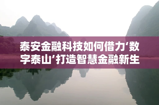 泰安金融科技如何借力‘数字泰山’打造智慧金融新生态？