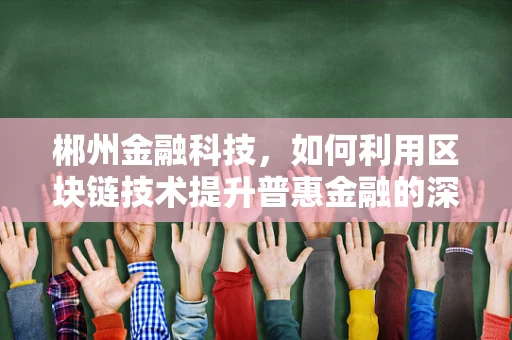 郴州金融科技，如何利用区块链技术提升普惠金融的深度与广度？