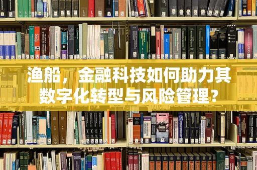 渔船，金融科技如何助力其数字化转型与风险管理？