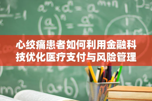 心绞痛患者如何利用金融科技优化医疗支付与风险管理？